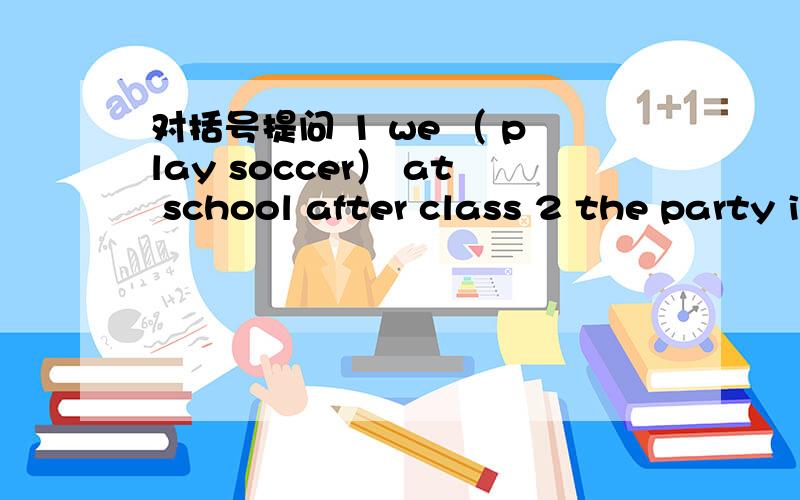 对括号提问 1 we （ play soccer） at school after class 2 the party is (on july 7th)