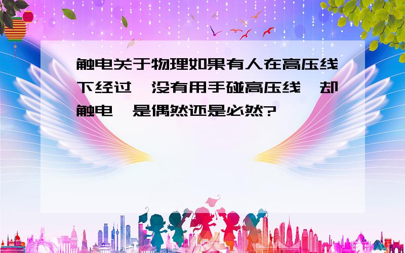 触电关于物理如果有人在高压线下经过,没有用手碰高压线,却触电,是偶然还是必然?