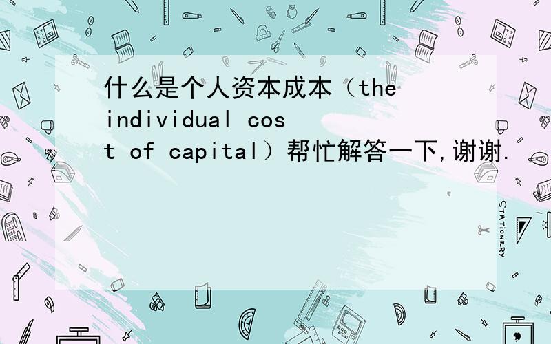 什么是个人资本成本（the individual cost of capital）帮忙解答一下,谢谢.