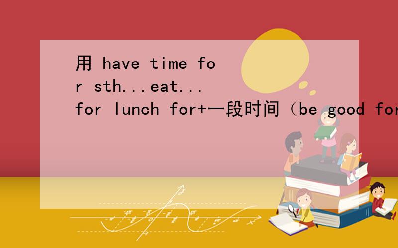 用 have time for sth...eat...for lunch for+一段时间（be good for ...） 造句一小时之内