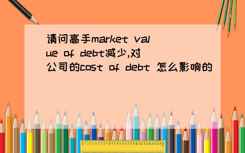 请问高手market value of debt减少,对公司的cost of debt 怎么影响的