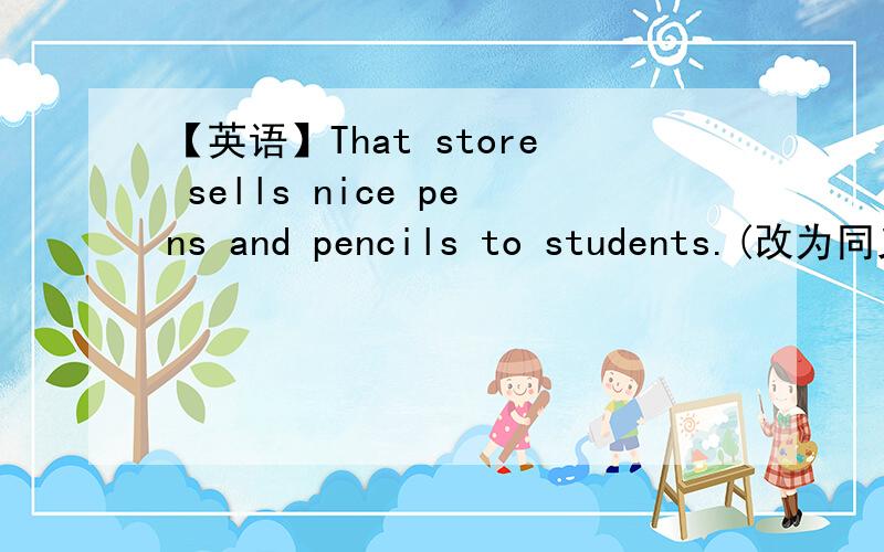 【英语】That store sells nice pens and pencils to students.(改为同义句)Students ____ nice pens and pencils ____ that store.