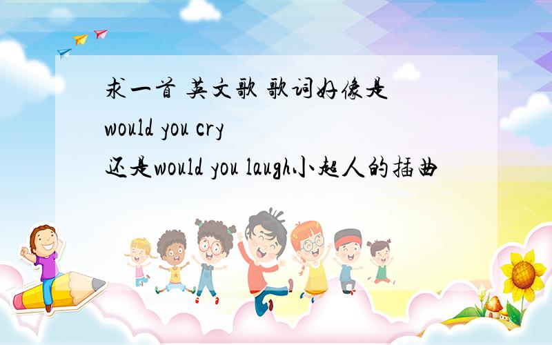 求一首 英文歌 歌词好像是 would you cry 还是would you laugh小超人的插曲