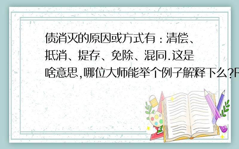 债消灭的原因或方式有：清偿、抵消、提存、免除、混同.这是啥意思,哪位大师能举个例子解释下么?RT!