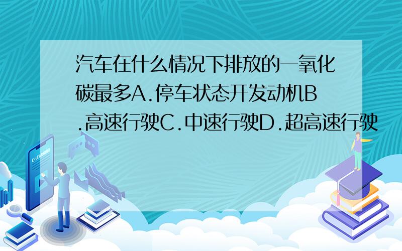 汽车在什么情况下排放的一氧化碳最多A.停车状态开发动机B.高速行驶C.中速行驶D.超高速行驶