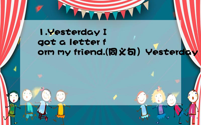 1.Yesterday I got a letter form my friend.(同义句）Yesterday I ___ ___ my friend.2.Neither my parents nor I want to watch the boring film.（同义句）My parents and I ___ _____ _____ watch the boring film