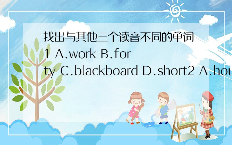 找出与其他三个读音不同的单词1 A.work B.forty C.blackboard D.short2 A.house B.cloudy C.touch D.blouse3 A.now B.down C.window D.how4 A.clock B.go C.hot D.stop5 A.warm B.far C.park D.garden