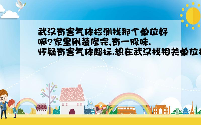 武汉有害气体检测找那个单位好啊?家里刚装修完,有一股味.怀疑有害气体超标.想在武汉找相关单位检测有害气体含量.