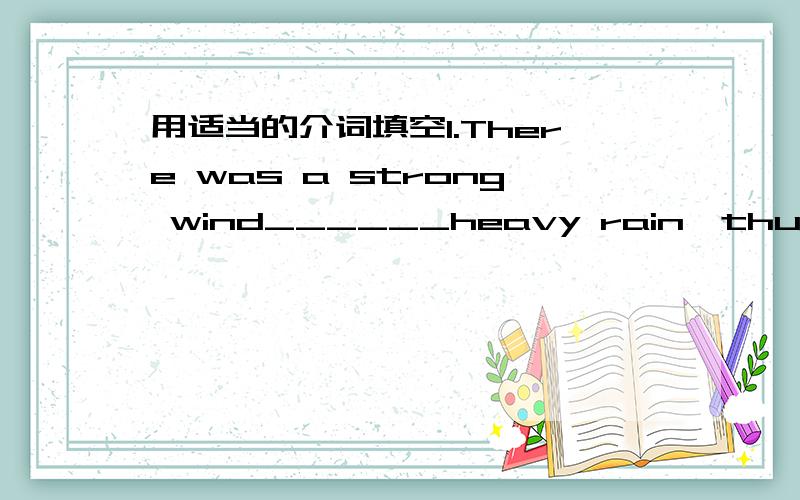 用适当的介词填空1.There was a strong wind______heavy rain,thunder and lightning.2.I bought the magazine because it had an article______my favorite film.3.My friend Jack told me______some popular teachers in this school.4.Hurry up!We have to a