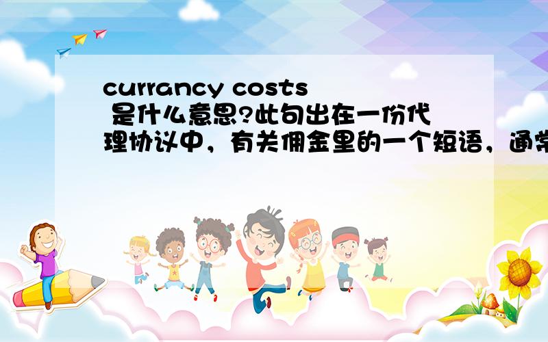 currancy costs 是什么意思?此句出在一份代理协议中，有关佣金里的一个短语，通常翻译成什么呢？