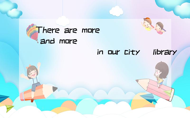 There are more and more____________in our city (library)