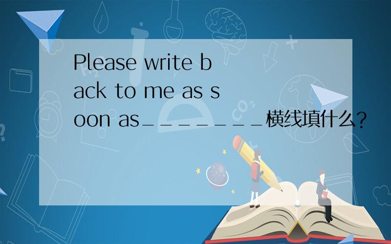 Please write back to me as soon as_______横线填什么?