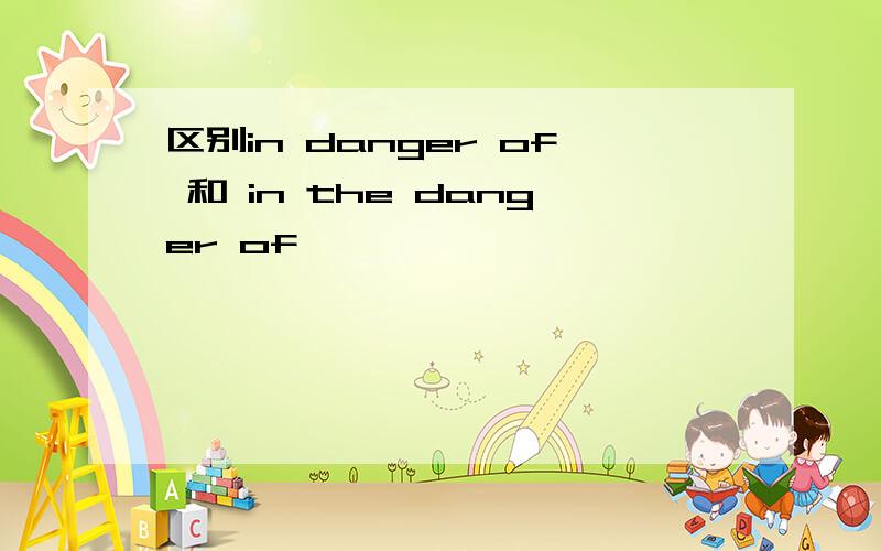 区别in danger of 和 in the danger of