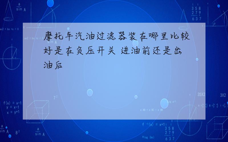 摩托车汽油过滤器装在哪里比较好是在负压开关 进油前还是出油后