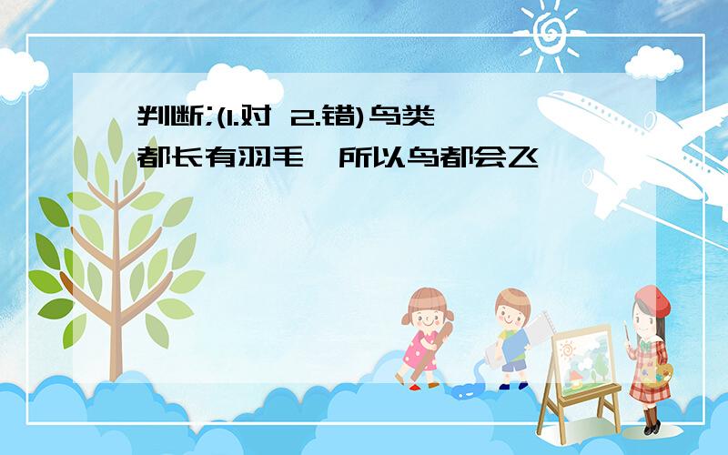 判断;(1.对 2.错)鸟类都长有羽毛,所以鸟都会飞