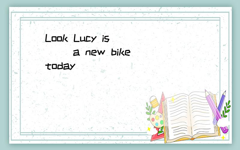 Look Lucy is ___ a new bike today