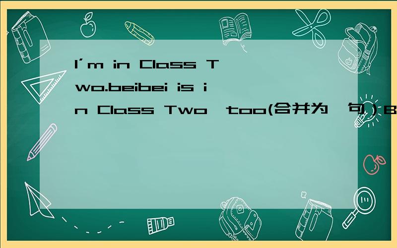 I’m in Class Two.beibei is in Class Two,too(合并为一句）Beibei ______ ______ ______ in Class Two