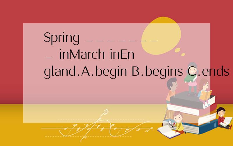 Spring ________ inMarch inEngland.A.begin B.begins C.ends