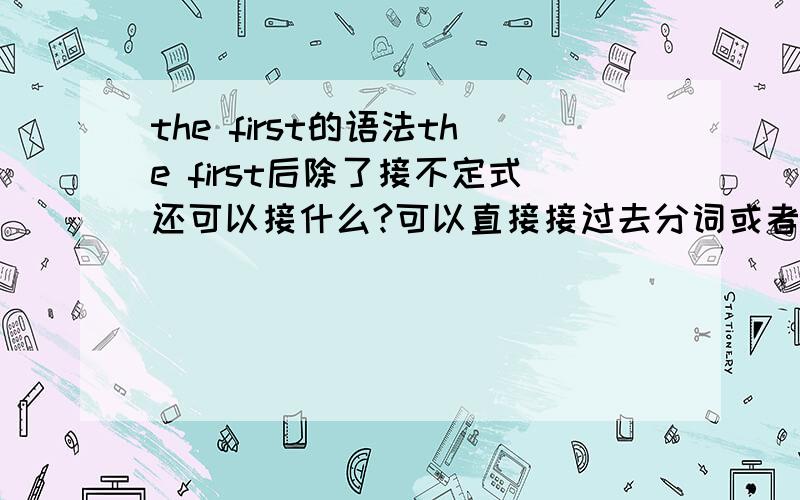 the first的语法the first后除了接不定式还可以接什么?可以直接接过去分词或者现在分词吗?请告诉我具体语法11```