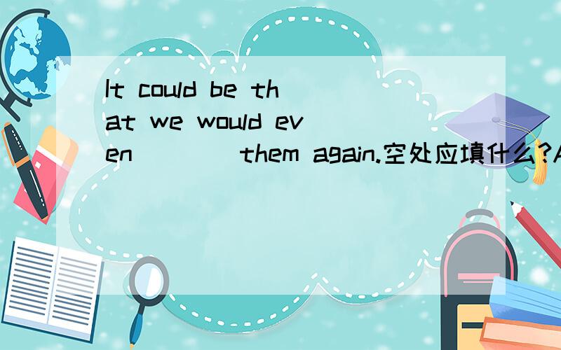 It could be that we would even        them again.空处应填什么?A.fight B.hate C.understand D.seeeven和them的空处 为什么？