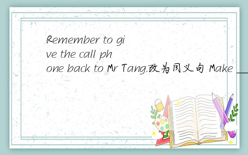 Remember to give the call phone back to Mr Tang.改为同义句 Make ___ to___ the call phone to Mr Tang