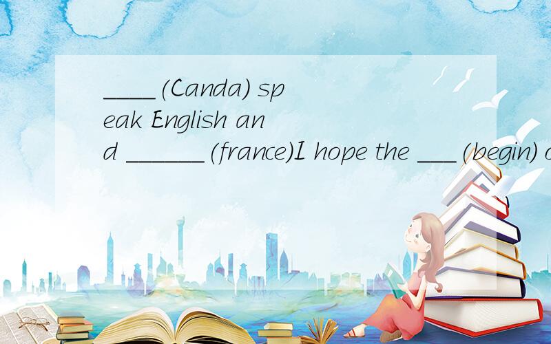 ____(Canda) speak English and ______(france)I hope the ___(begin) of our tour is happy.填空