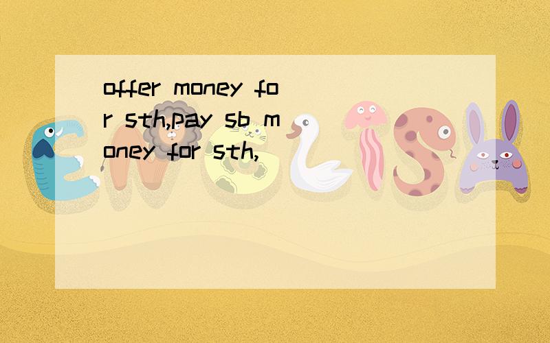 offer money for sth,pay sb money for sth,