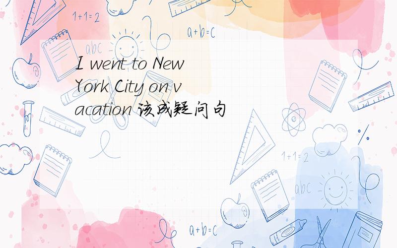 I went to New York City on vacation 该成疑问句