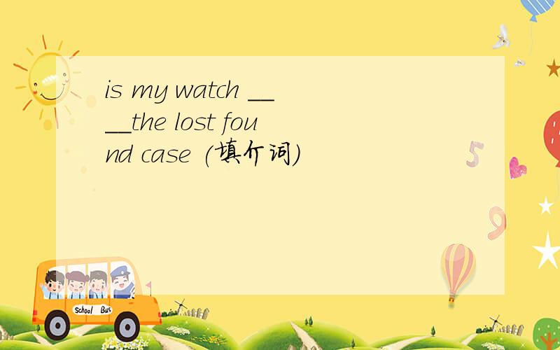 is my watch ____the lost found case (填介词)