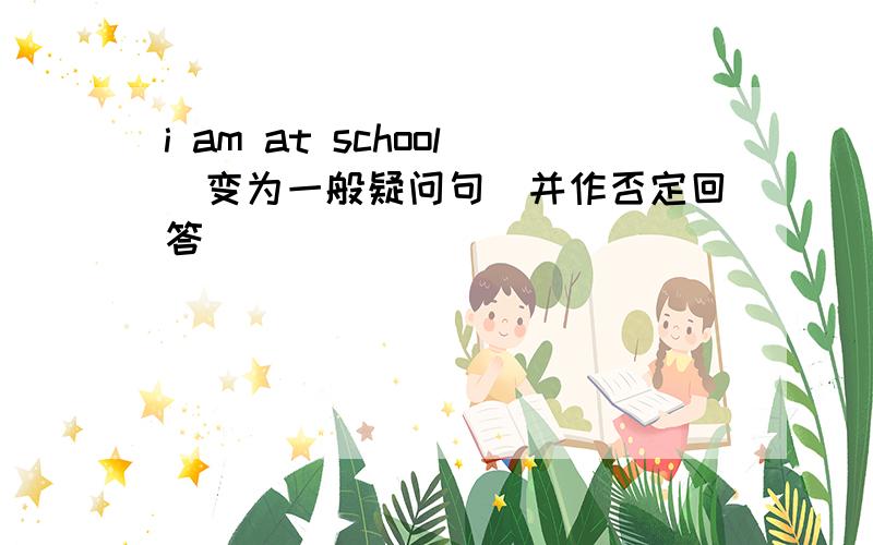 i am at school(变为一般疑问句)并作否定回答