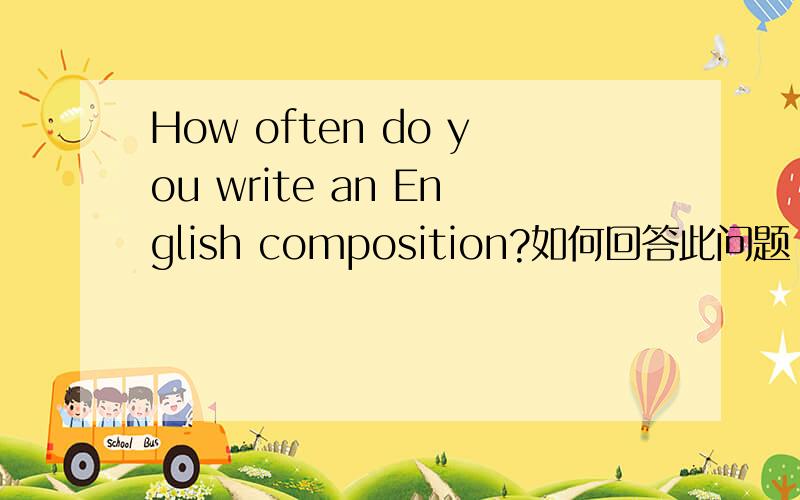 How often do you write an English composition?如何回答此问题