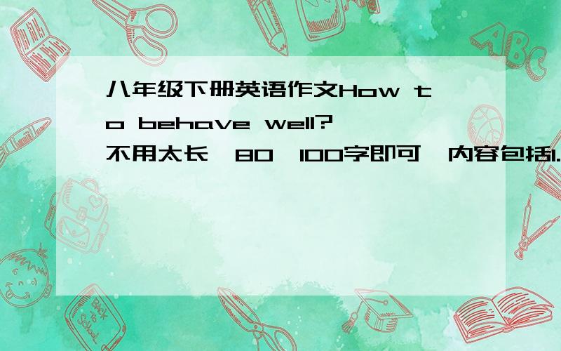 八年级下册英语作文How to behave well?不用太长,80—100字即可,内容包括1.礼貌待人,热心助人2.学生应该守时,守信,不撒谎,不说脏话3.遵守交通规则,不乱扔垃圾 ,不在公共场合喧哗4.请你就此话题