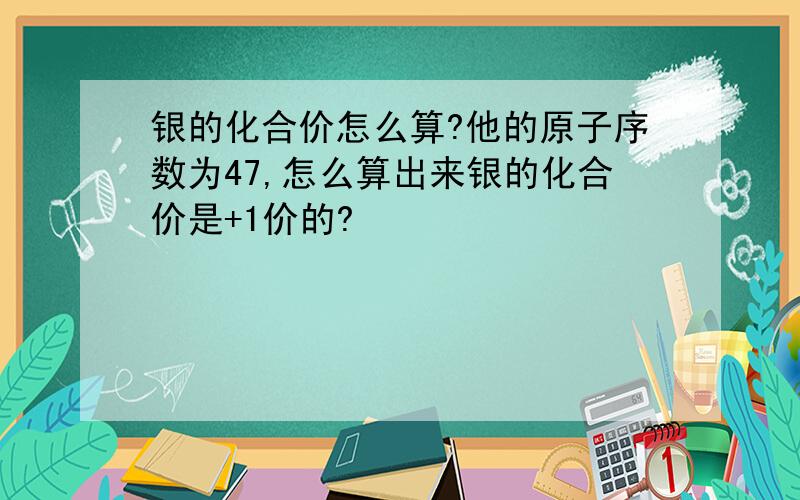 银的化合价怎么算?他的原子序数为47,怎么算出来银的化合价是+1价的?