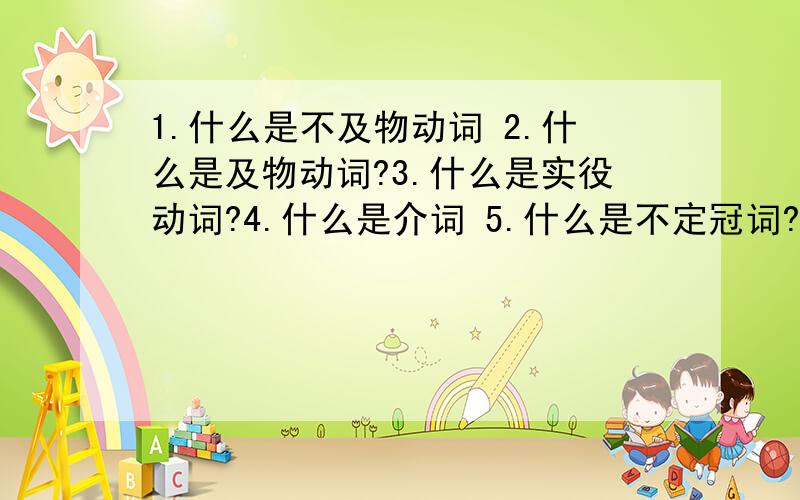 1.什么是不及物动词 2.什么是及物动词?3.什么是实役动词?4.什么是介词 5.什么是不定冠词?6.什么是名