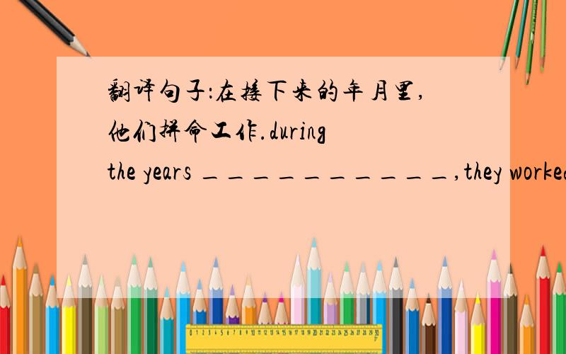 翻译句子：在接下来的年月里,他们拼命工作.during the years __________,they worked very hard.