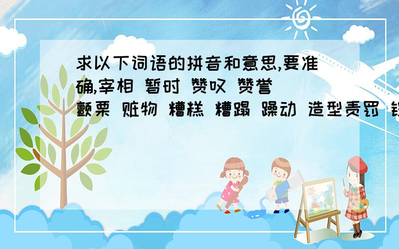 求以下词语的拼音和意思,要准确,宰相 暂时 赞叹 赞誉 颤栗 赃物 糟糕 糟蹋 躁动 造型责罚 锃亮 宰割 栅栏 瞻望 瞻仰 崭新 辗转 绽开 湛蓝 栈桥 憎恶 掌故 涨红 招摇 沼泽 召唤 肇事 遮蔽 哲