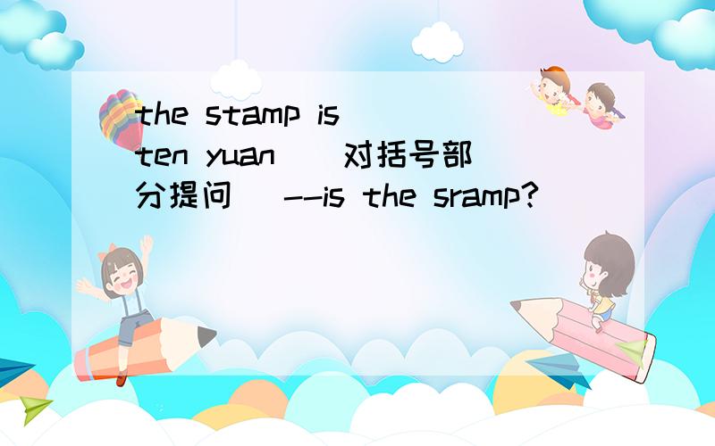 the stamp is (ten yuan)(对括号部分提问） --is the sramp?