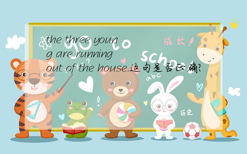 the three young are running out of the house.这句是否正确?