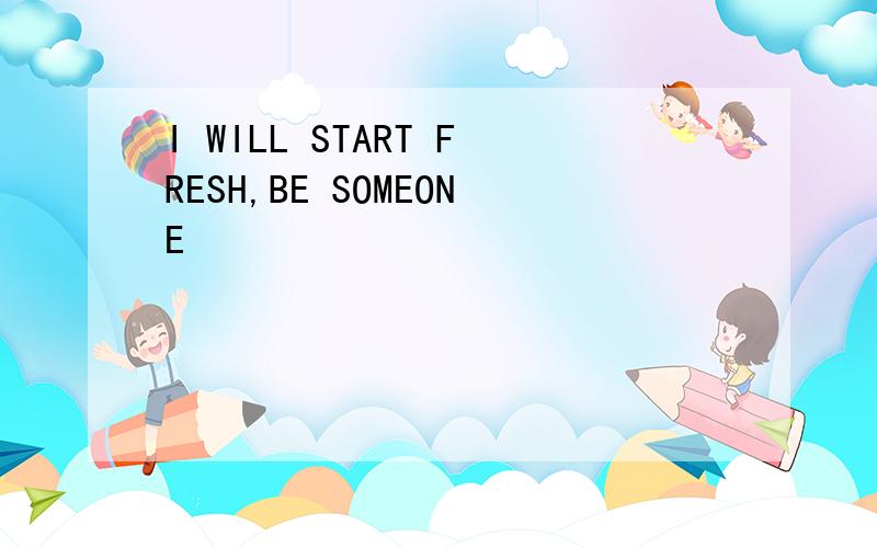 I WILL START FRESH,BE SOMEONE