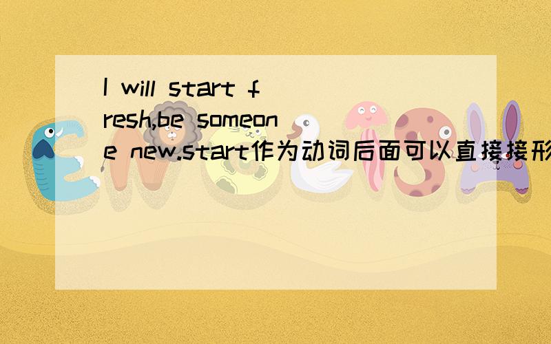 I will start fresh,be someone new.start作为动词后面可以直接接形容词吗?
