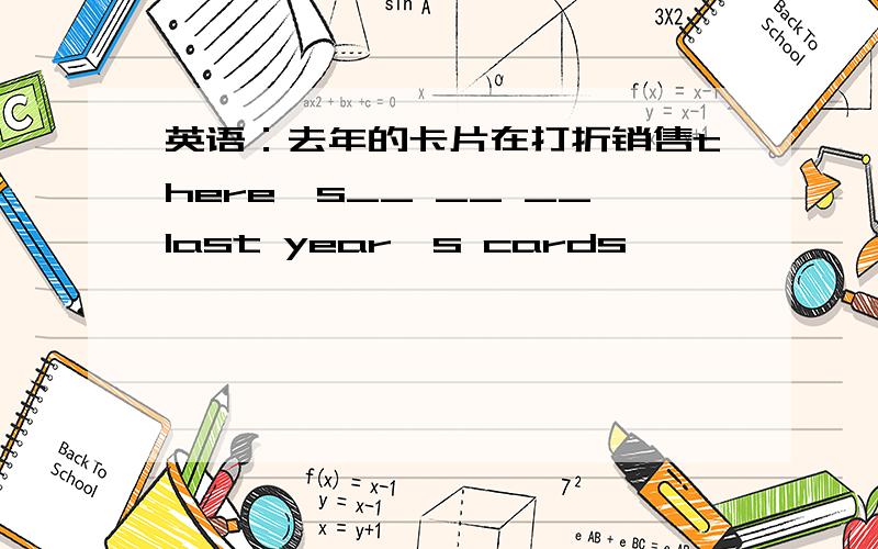 英语：去年的卡片在打折销售there's__ __ __last year's cards