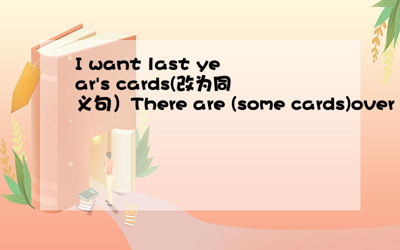 I want last year's cards(改为同义句）There are (some cards)over there.对括号内提问