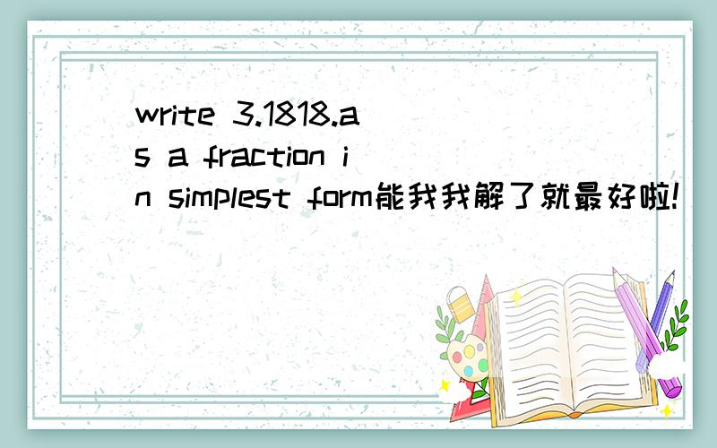 write 3.1818.as a fraction in simplest form能我我解了就最好啦!