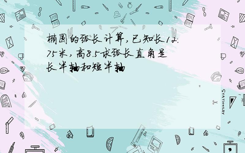 椭圆的弧长计算,已知长12.75米,高8.5求弧长直角是长半轴和短半轴