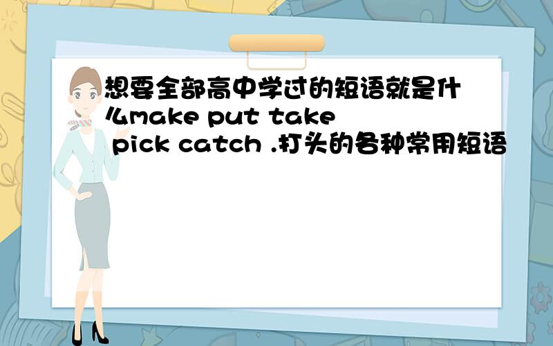 想要全部高中学过的短语就是什么make put take pick catch .打头的各种常用短语