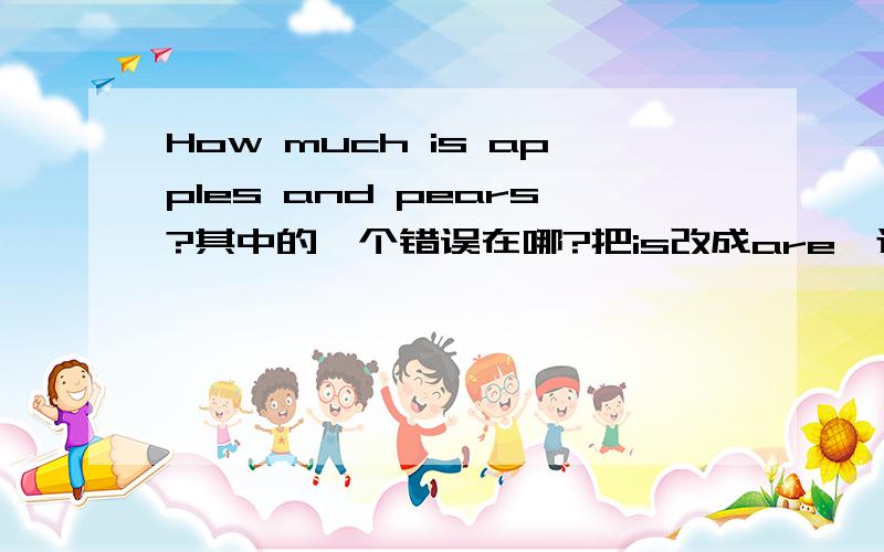 How much is apples and pears?其中的一个错误在哪?把is改成are,还是把and改成or.敬等英语高手来回答.