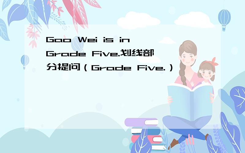 Gao Wei is in Grade Five.划线部分提问（Grade Five.）