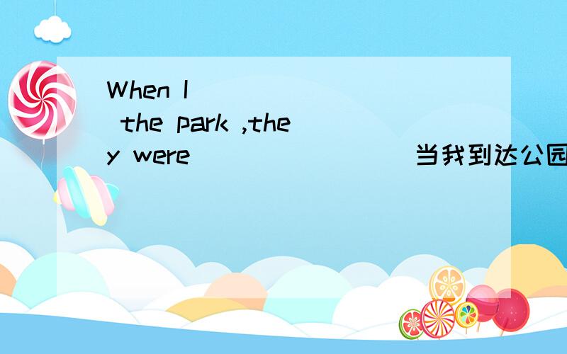 When I ___ ___ the park ,they were ___ ____ 当我到达公园时,他们在照相