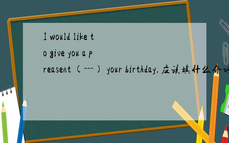 I would like to give you a preasent (---) your birthday.应该填什么介词on 还是at还是 of 还是to