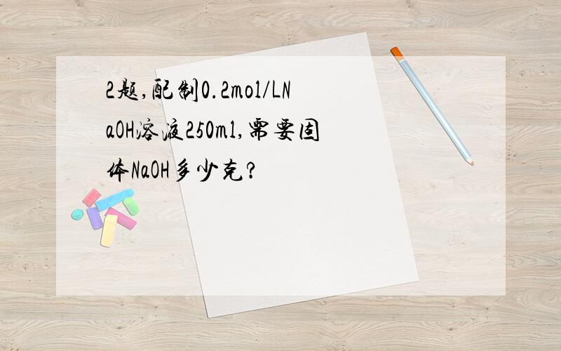 2题,配制0.2mol/LNaOH溶液250ml,需要固体NaOH多少克?